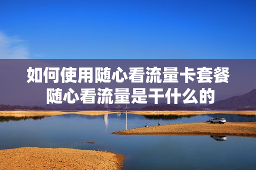 如何使用随心看流量卡套餐 随心看流量是干什么的