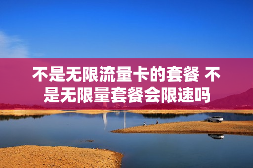 不是无限流量卡的套餐 不是无限量套餐会限速吗