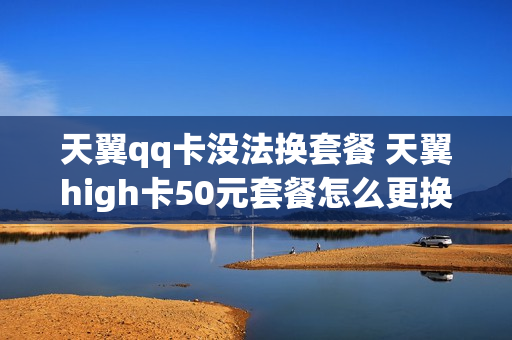 天翼qq卡没法换套餐 天翼high卡50元套餐怎么更换