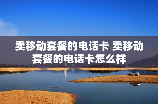 卖移动套餐的电话卡 卖移动套餐的电话卡怎么样