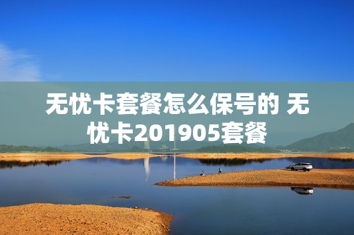 无忧卡套餐怎么保号的 无忧卡201905套餐