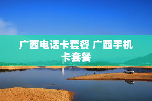 广西电话卡套餐 广西手机卡套餐