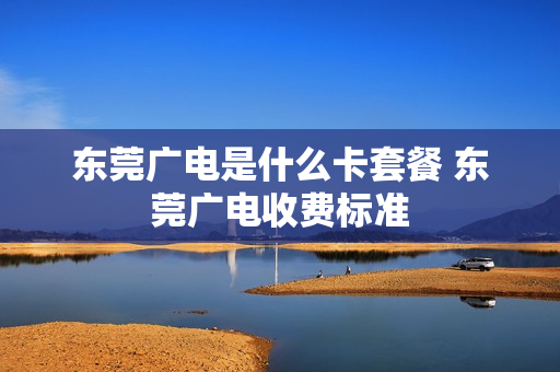 东莞广电是什么卡套餐 东莞广电收费标准