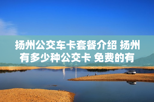 扬州公交车卡套餐介绍 扬州有多少种公交卡 免费的有什么卡