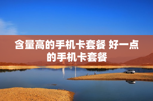 含量高的手机卡套餐 好一点的手机卡套餐