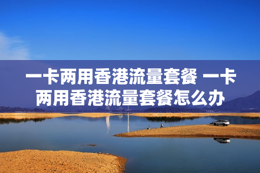 一卡两用香港流量套餐 一卡两用香港流量套餐怎么办