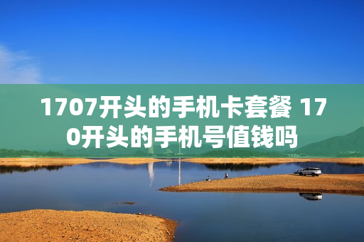 1707开头的手机卡套餐 170开头的手机号值钱吗