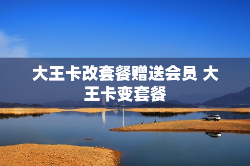 大王卡改套餐赠送会员 大王卡变套餐