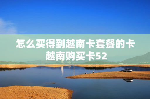 怎么买得到越南卡套餐的卡 越南购买卡52