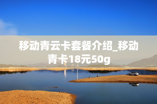 移动青云卡套餐介绍_移动青卡18元50g