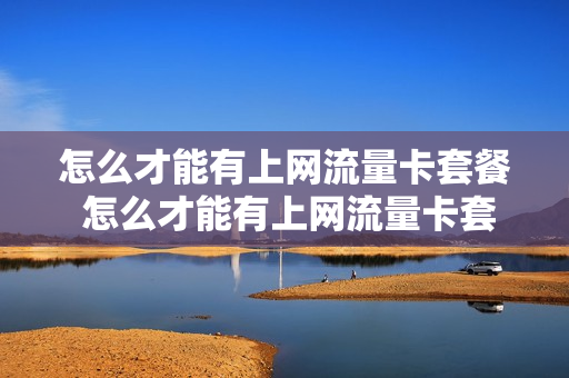 怎么才能有上网流量卡套餐 怎么才能有上网流量卡套餐呢