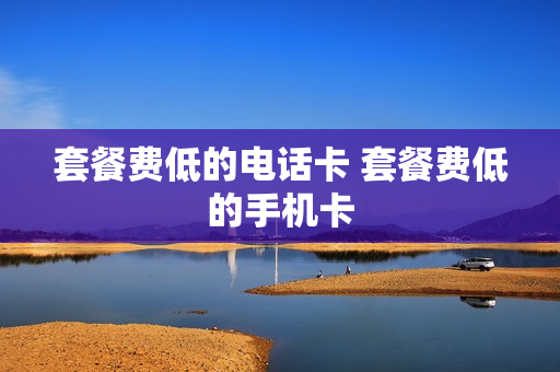 套餐费低的电话卡 套餐费低的手机卡