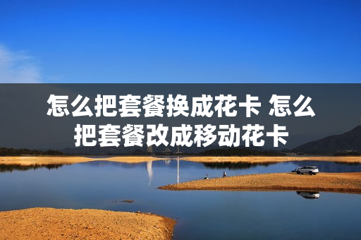 怎么把套餐换成花卡 怎么把套餐改成移动花卡