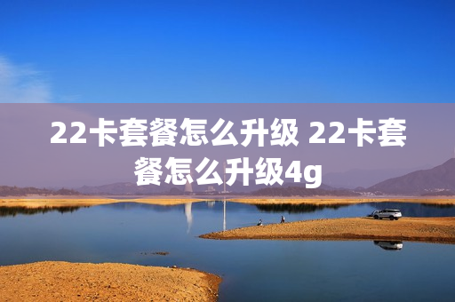 22卡套餐怎么升级 22卡套餐怎么升级4g