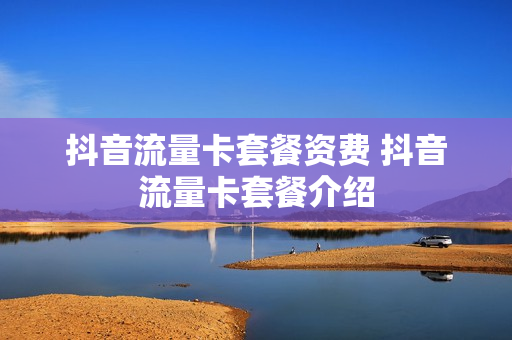 抖音流量卡套餐资费 抖音流量卡套餐介绍