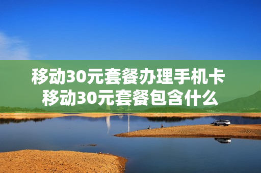 移动30元套餐办理手机卡 移动30元套餐包含什么