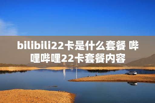 bilibili22卡是什么套餐 哔哩哔哩22卡套餐内容