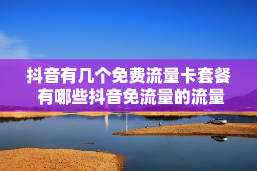 抖音有几个免费流量卡套餐 有哪些抖音免流量的流量卡