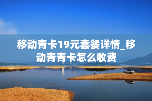 移动青卡19元套餐详情_移动青青卡怎么收费