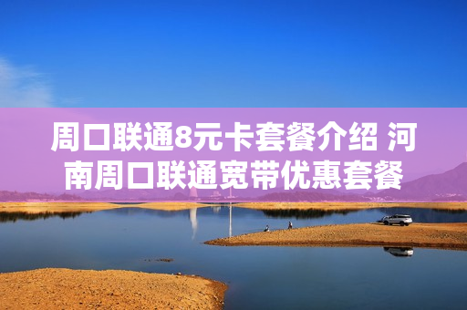 周口联通8元卡套餐介绍 河南周口联通宽带优惠套餐