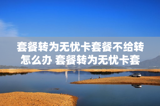套餐转为无忧卡套餐不给转怎么办 套餐转为无忧卡套餐不给转怎么办呢