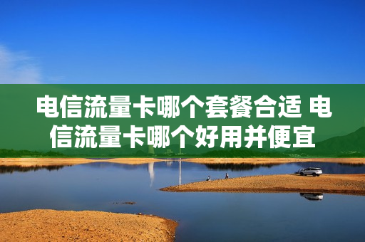电信流量卡哪个套餐合适 电信流量卡哪个好用并便宜