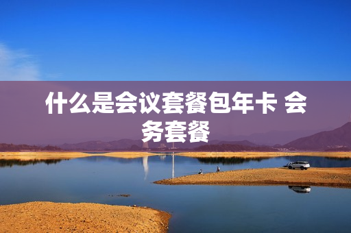 什么是会议套餐包年卡 会务套餐
