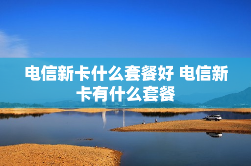 电信新卡什么套餐好 电信新卡有什么套餐
