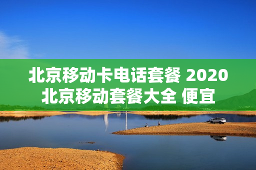 北京移动卡电话套餐 2020北京移动套餐大全 便宜