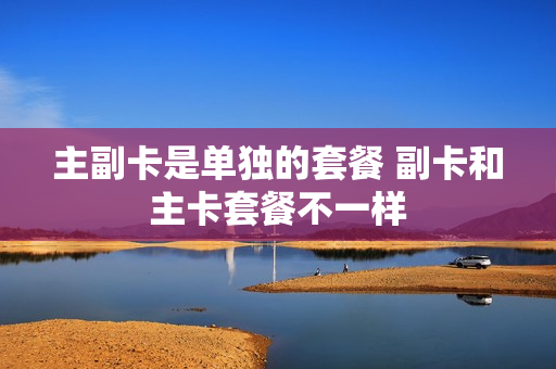 主副卡是单独的套餐 副卡和主卡套餐不一样