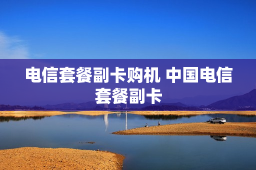 电信套餐副卡购机 中国电信套餐副卡