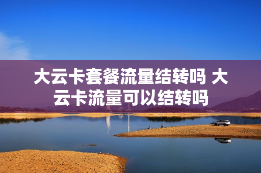 大云卡套餐流量结转吗 大云卡流量可以结转吗