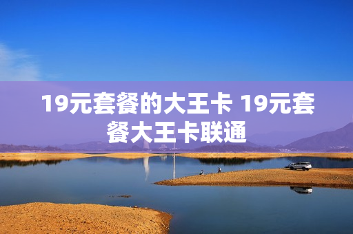 19元套餐的大王卡 19元套餐大王卡联通