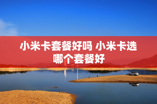 小米卡套餐好吗 小米卡选哪个套餐好