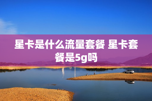 星卡是什么流量套餐 星卡套餐是5g吗