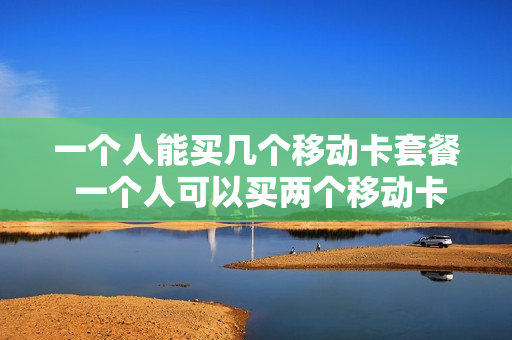 一个人能买几个移动卡套餐 一个人可以买两个移动卡号?