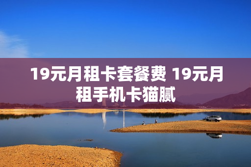19元月租卡套餐费 19元月租手机卡猫腻