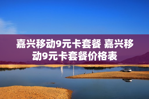 嘉兴移动9元卡套餐 嘉兴移动9元卡套餐价格表