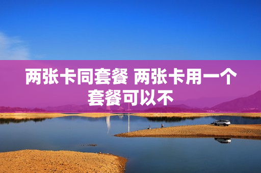 两张卡同套餐 两张卡用一个套餐可以不