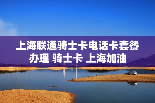 上海联通骑士卡电话卡套餐办理 骑士卡 上海加油