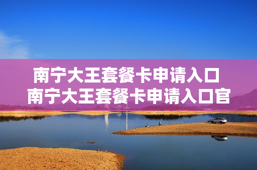 南宁大王套餐卡申请入口 南宁大王套餐卡申请入口官网