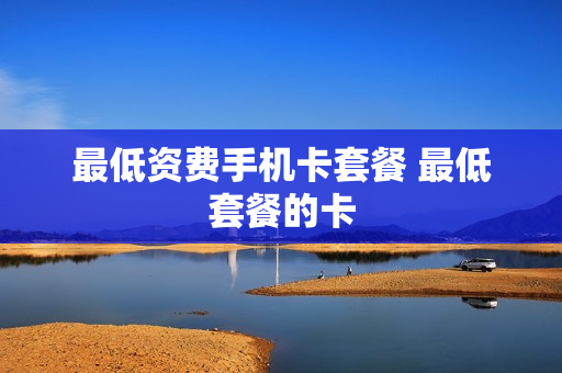 最低资费手机卡套餐 最低套餐的卡