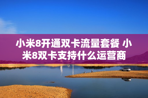 小米8开通双卡流量套餐 小米8双卡支持什么运营商