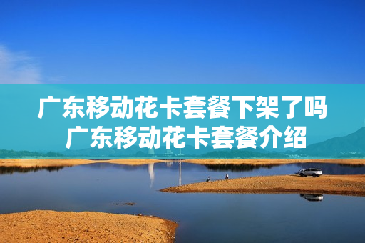 广东移动花卡套餐下架了吗 广东移动花卡套餐介绍