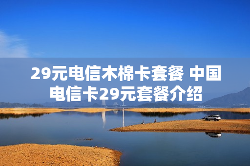 29元电信木棉卡套餐 中国电信卡29元套餐介绍