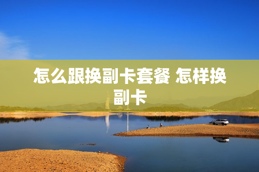 怎么跟换副卡套餐 怎样换副卡