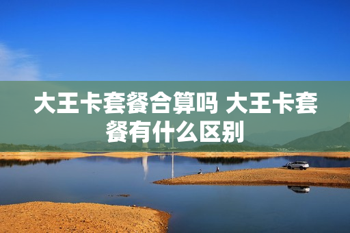 大王卡套餐合算吗 大王卡套餐有什么区别
