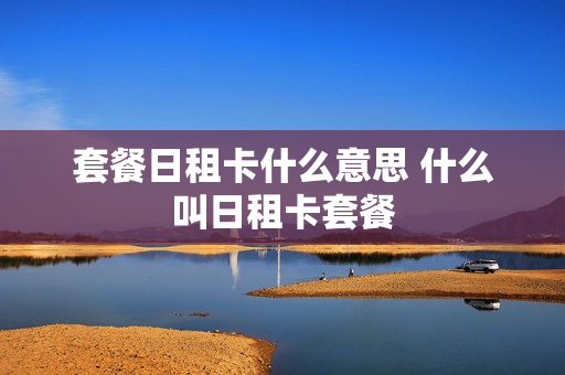 套餐日租卡什么意思 什么叫日租卡套餐