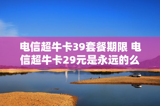 电信超牛卡39套餐期限 电信超牛卡29元是永远的么