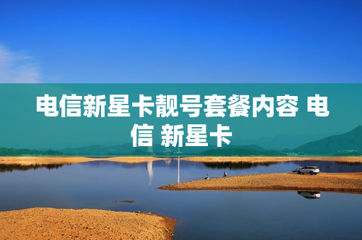 电信新星卡靓号套餐内容 电信 新星卡